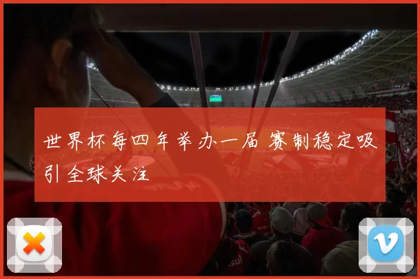 世界杯每四年举办一届 赛制稳定吸引全球关注