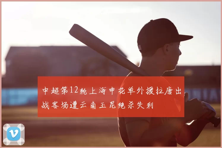 中超第12轮上海申花单外援拉唐出战客场遭云南玉昆绝杀失利