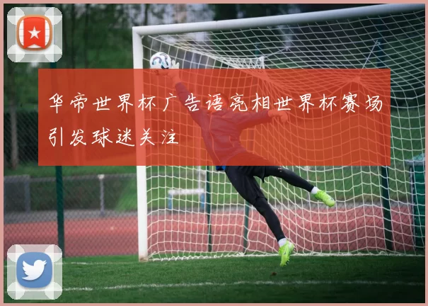 华帝世界杯广告语亮相世界杯赛场引发球迷关注