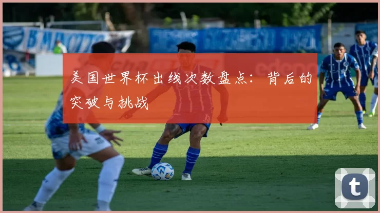 美国世界杯出线次数盘点:背后的突破与挑战