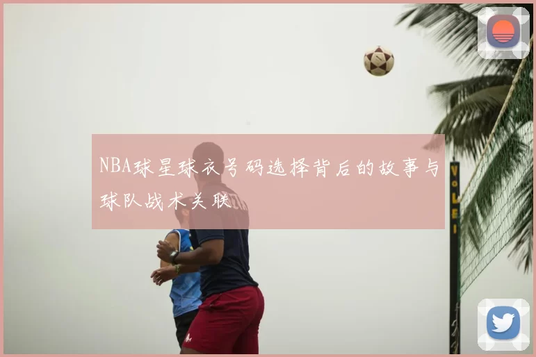 NBA球星球衣号码选择背后的故事与球队战术关联