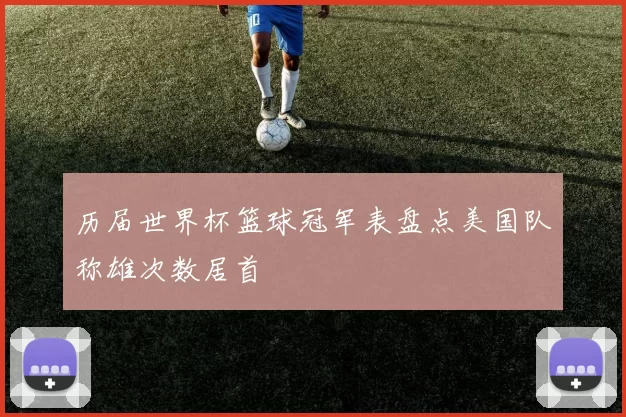 历届世界杯篮球冠军表盘点美国队称雄次数居首