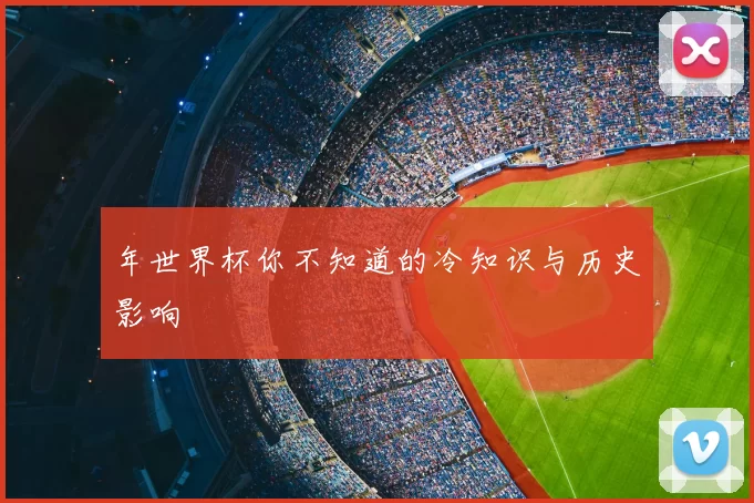 年世界杯你不知道的冷知识与历史影响