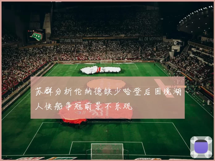 苏群分析伦纳德缺少哈登后困境湖人快船争冠前景不乐观