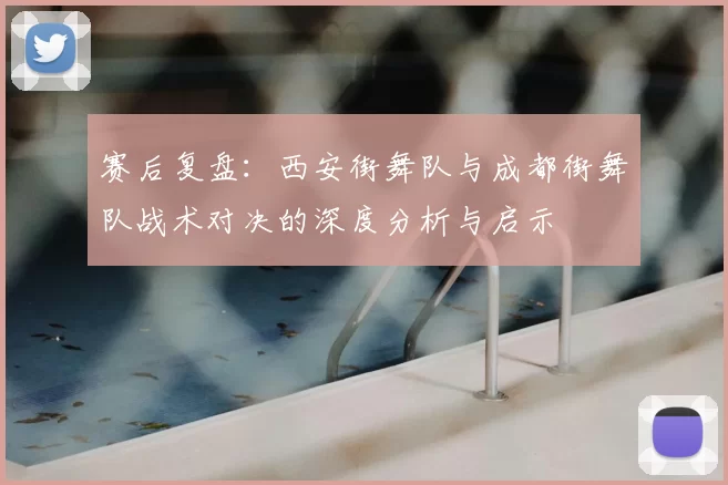 赛后复盘:西安街舞队与成都街舞队战术对决的深度分析与启示