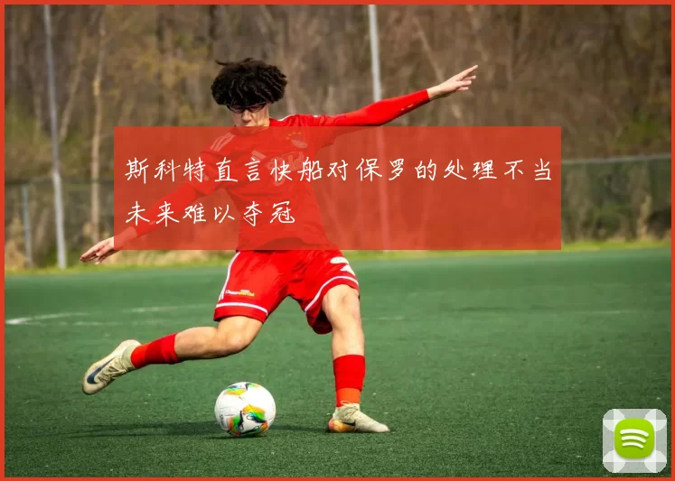 斯科特直言快船对保罗的处理不当未来难以夺冠