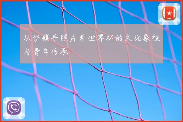 从护旗手照片看世界杯的文化象征与青年传承