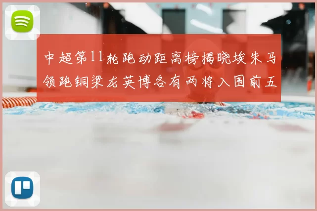 中超第11轮跑动距离榜揭晓埃朱马领跑铜梁龙英博各有两将入围前五