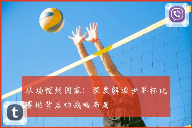 从场馆到国家:深度解读世界杯比赛地背后的战略布局