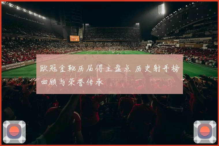 欧冠金靴历届得主盘点 历史射手榜回顾与荣誉传承