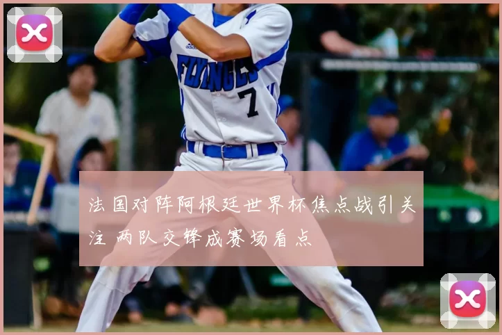 法国对阵阿根廷世界杯焦点战引关注 两队交锋成赛场看点