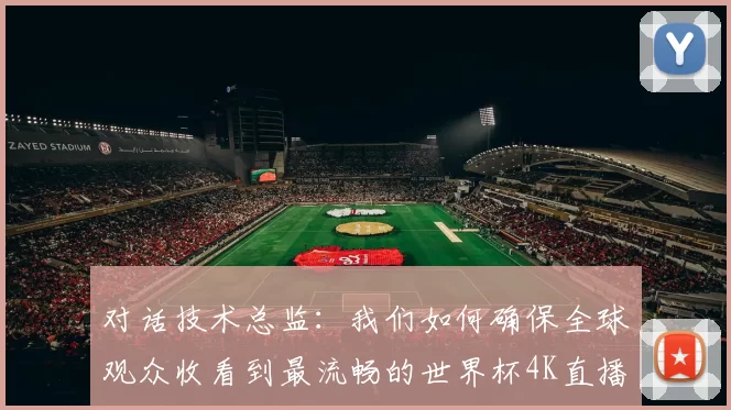 对话技术总监:我们如何确保全球观众收看到最流畅的世界杯4K直播