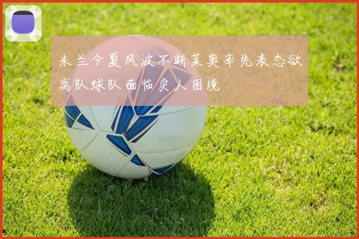 米兰今夏风波不断莱奥率先表态欲离队球队面临卖人困境