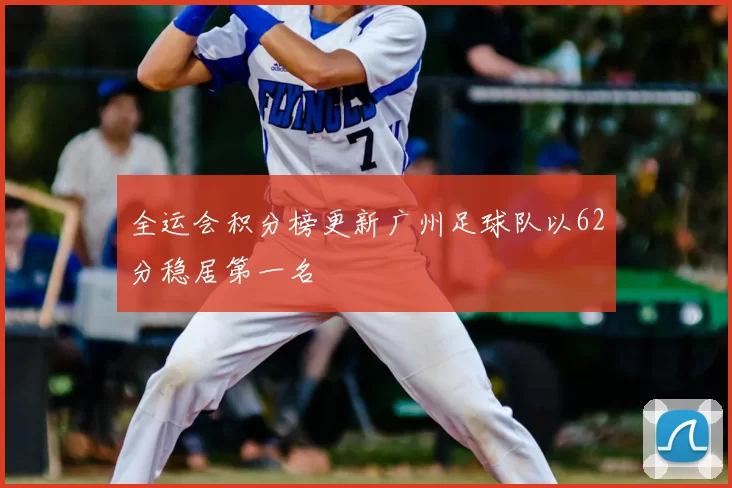 全运会积分榜更新广州足球队以62分稳居第一名