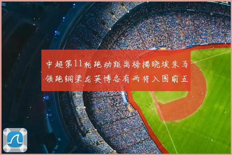 中超第11轮跑动距离榜揭晓埃朱马领跑铜梁龙英博各有两将入围前五