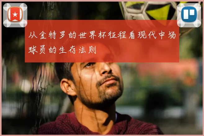 从金特罗的世界杯征程看现代中场球员的生存法则