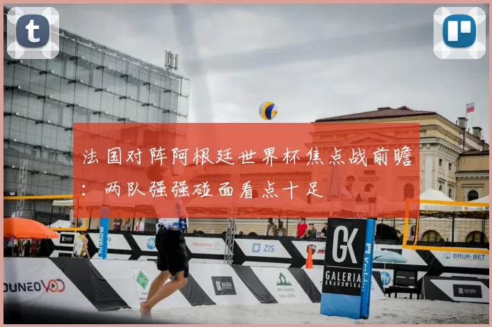 法国对阵阿根廷世界杯焦点战前瞻:两队强强碰面看点十足