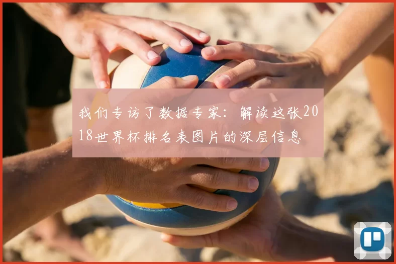 我们专访了数据专家:解读这张2018世界杯排名表图片的深层信息