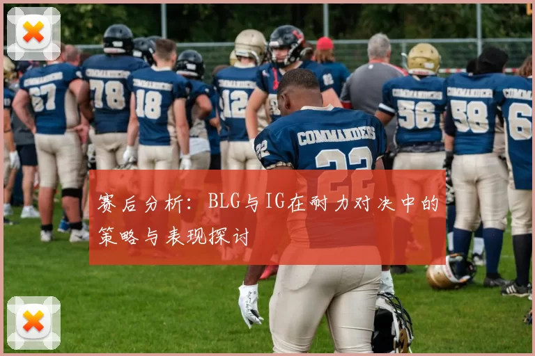 赛后分析:BLG与IG在耐力对决中的策略与表现探讨