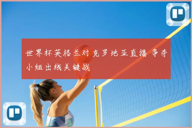 世界杯英格兰对克罗地亚直播 争夺小组出线关键战