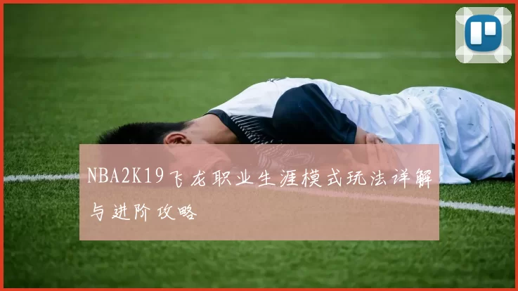 NBA2K19飞龙职业生涯模式玩法详解与进阶攻略
