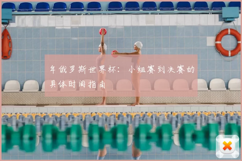 年俄罗斯世界杯:小组赛到决赛的具体时间指南