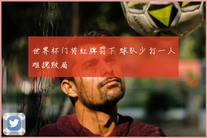 世界杯门将红牌罚下 球队少打一人难挽败局