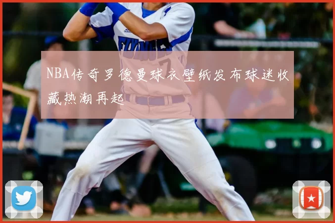 NBA传奇罗德曼球衣壁纸发布球迷收藏热潮再起