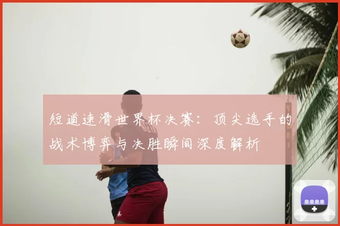 短道速滑世界杯决赛:顶尖选手的战术博弈与决胜瞬间深度解析