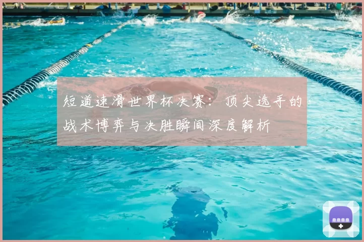 短道速滑世界杯决赛:顶尖选手的战术博弈与决胜瞬间深度解析