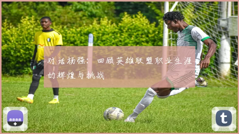 对话杨强:回顾英雄联盟职业生涯的辉煌与挑战