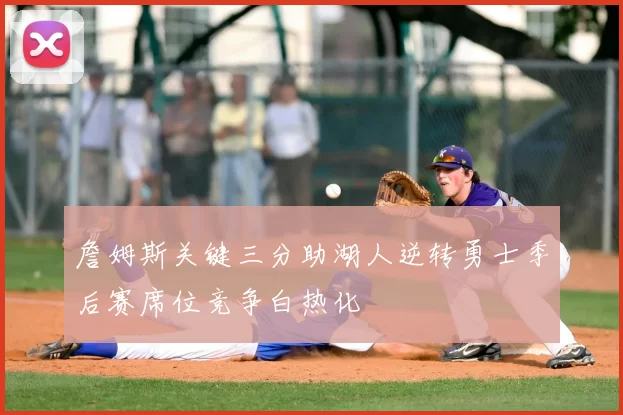 詹姆斯关键三分助湖人逆转勇士季后赛席位竞争白热化