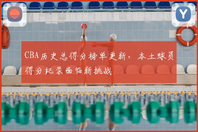 CBA历史总得分榜单更新,本土球员得分纪录面临新挑战