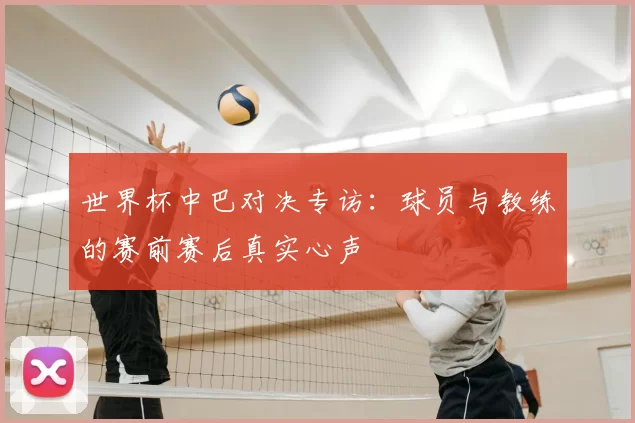 世界杯中巴对决专访：球员与教练的赛前赛后真实心声