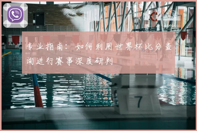 专业指南：如何利用世界杯比分查询进行赛事深度研判