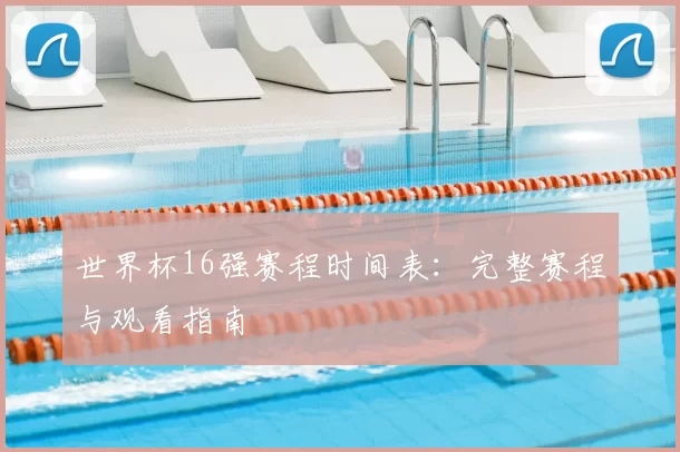 世界杯16强赛程时间表：完整赛程与观看指南
