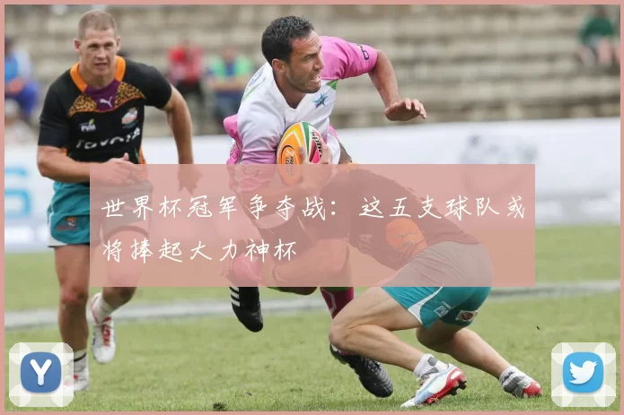 世界杯冠军争夺战:这五支球队或将捧起大力神杯