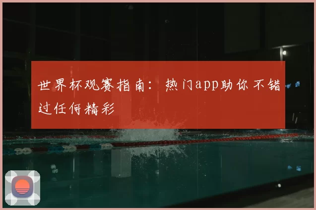 世界杯观赛指南:热门app助你不错过任何精彩
