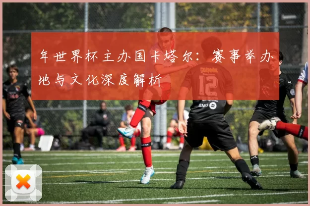 年世界杯主办国卡塔尔:赛事举办地与文化深度解析