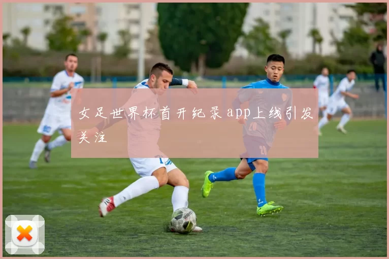 女足世界杯首开纪录 app上线引发关注