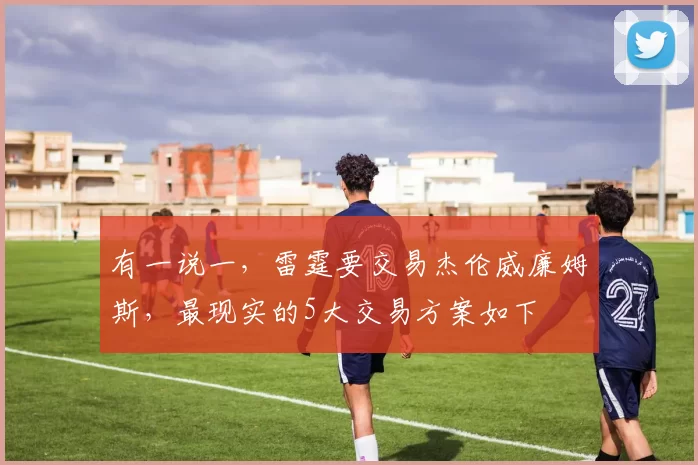 有一说一，雷霆要交易杰伦威廉姆斯，最现实的5大交易方案如下