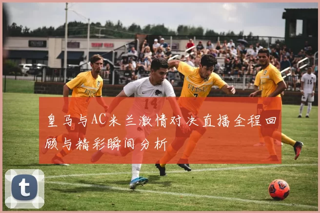 皇马与AC米兰激情对决直播全程回顾与精彩瞬间分析