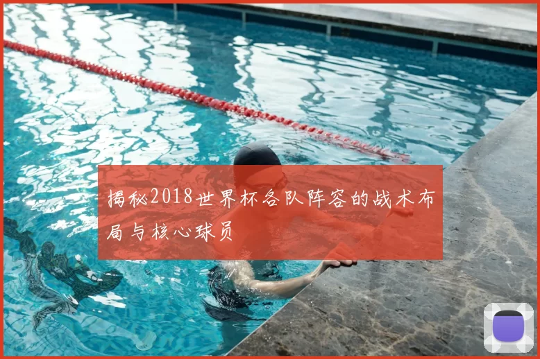 揭秘2018世界杯各队阵容的战术布局与核心球员