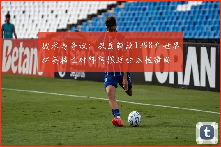 战术与争议：深度解读1998年世界杯英格兰对阵阿根廷的永恒瞬间