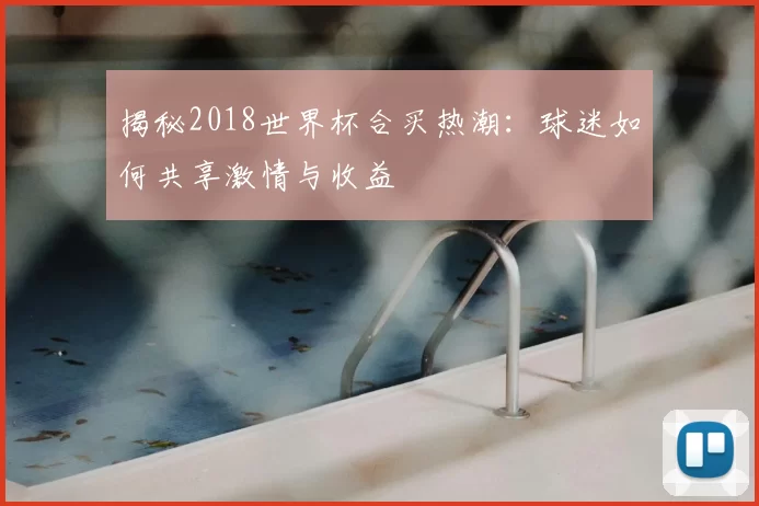 揭秘2018世界杯合买热潮:球迷如何共享激情与收益