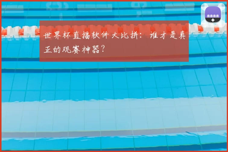 世界杯直播软件大比拼:谁才是真正的观赛神器?