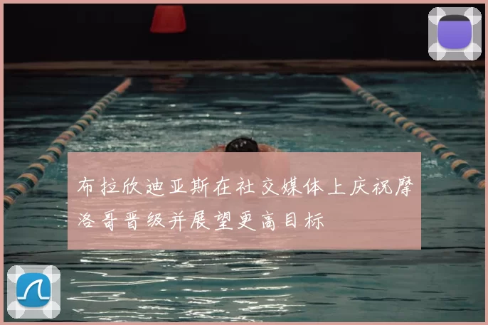 布拉欣迪亚斯在社交媒体上庆祝摩洛哥晋级并展望更高目标
