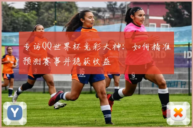 专访QQ世界杯竞彩大神：如何精准预测赛事并稳获收益