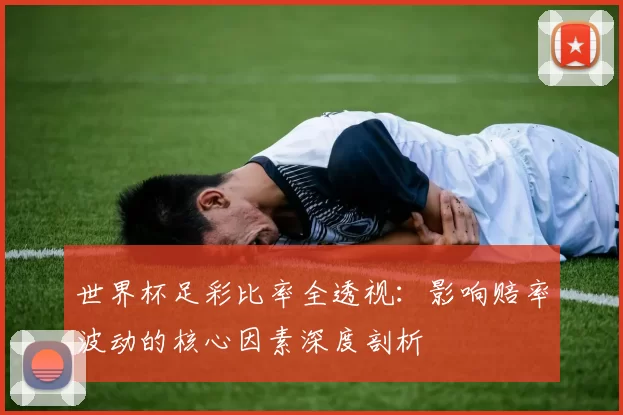 世界杯足彩比率全透视:影响赔率波动的核心因素深度剖析