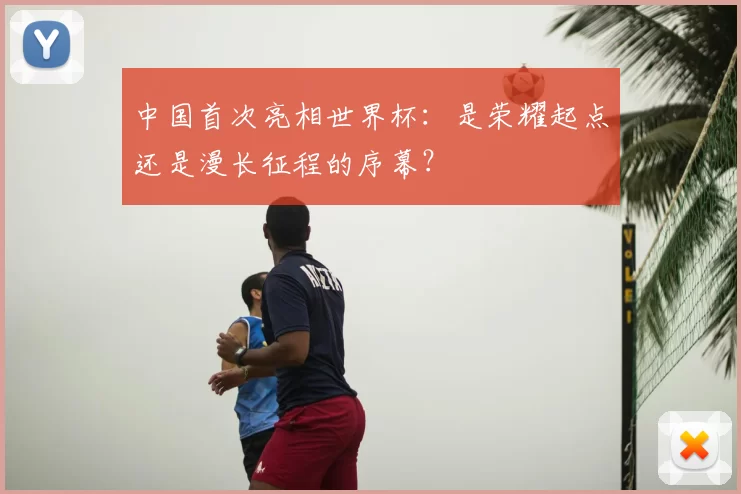 中国首次亮相世界杯:是荣耀起点还是漫长征程的序幕?